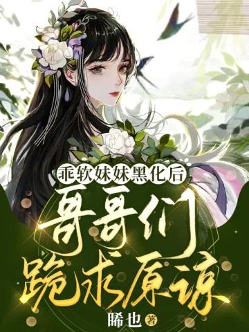 乖软妹妹黑化后,哥哥们跪求原谅